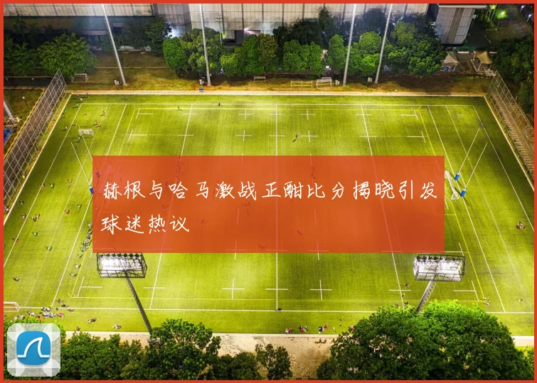 赫根与哈马激战正酣比分揭晓引发球迷热议