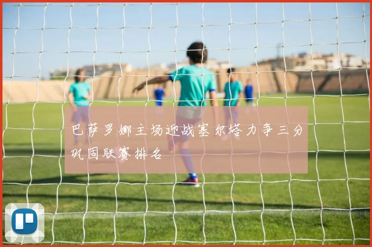 巴萨罗娜主场迎战塞尔塔力争三分巩固联赛排名