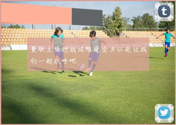 曼联主场迎战诺维奇全力以赴让我们一起欢呼吧