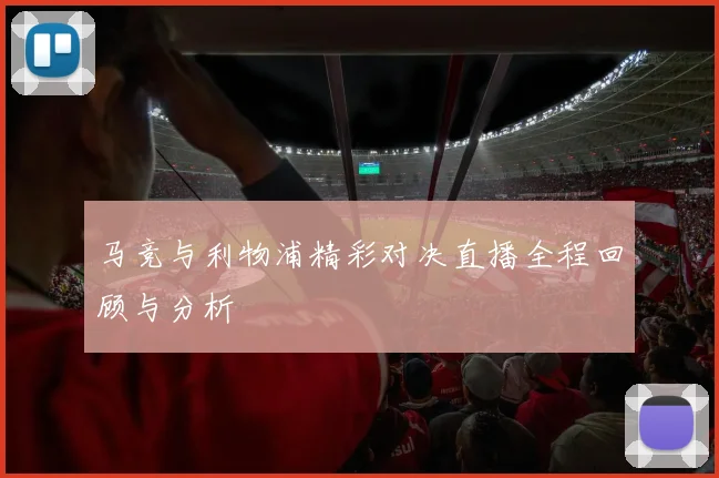 马竞与利物浦精彩对决直播全程回顾与分析