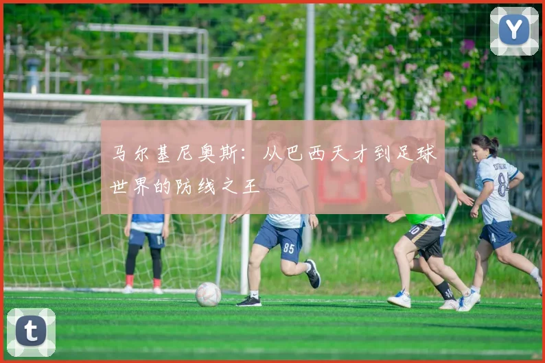 马尔基尼奥斯：从巴西天才到足球世界的防线之王