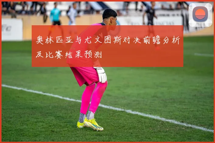 奥林匹亚与尤文图斯对决前瞻分析及比赛结果预测