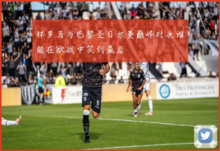 杯罗马与巴黎圣日尔曼巅峰对决谁能在欧战中笑到最后