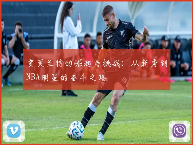 贾莫兰特的崛起与挑战：从新秀到NBA明星的奋斗之路