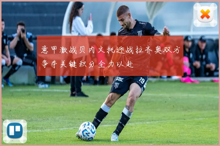 意甲激战贝内文托迎战拉齐奥双方争夺关键积分全力以赴